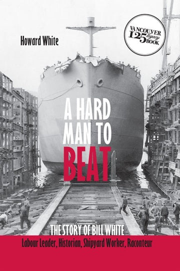 A Hard Man to Beat : The Story of Bill White: Labour Leader, Historian Shipyard Worker, Raconteur