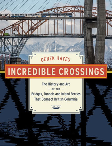Incredible Crossings : The History and Art of the Bridges, Tunnels and Inland Ferries That Connect British Columbia